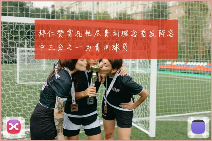 拜仁赞赏孔帕尼青训理念首发阵容中三分之一为青训球员