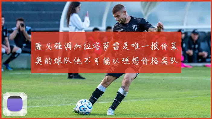 隆戈强调加拉塔萨雷是唯一报价莱奥的球队他不可能以理想价格离队