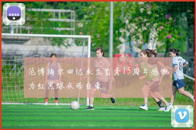 范博梅尔回忆米兰首秀15周年感慨为红黑球衣而自豪