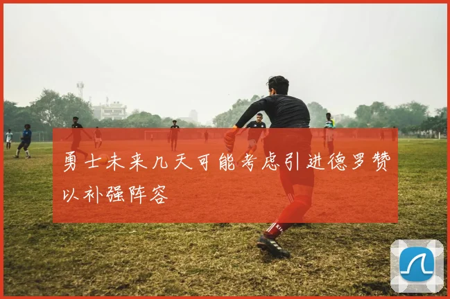 勇士未来几天可能考虑引进德罗赞以补强阵容