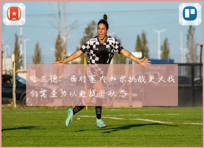 哈兰德：面对塞内加尔挑战更大我们需全力以赴提升状态