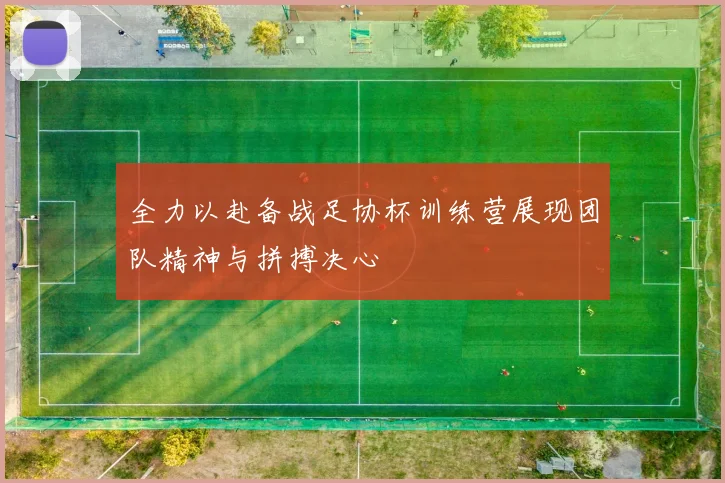 全力以赴备战足协杯训练营展现团队精神与拼搏决心