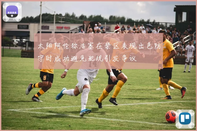 太阳阿伦称活塞在禁区表现出色防守时成功避免犯规引发争议