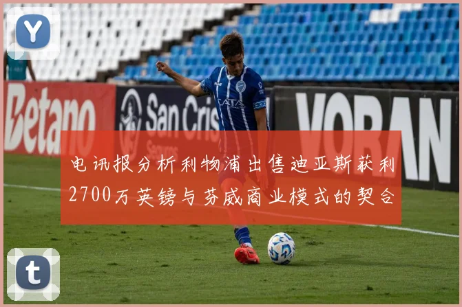 电讯报分析利物浦出售迪亚斯获利2700万英镑与芬威商业模式的契合