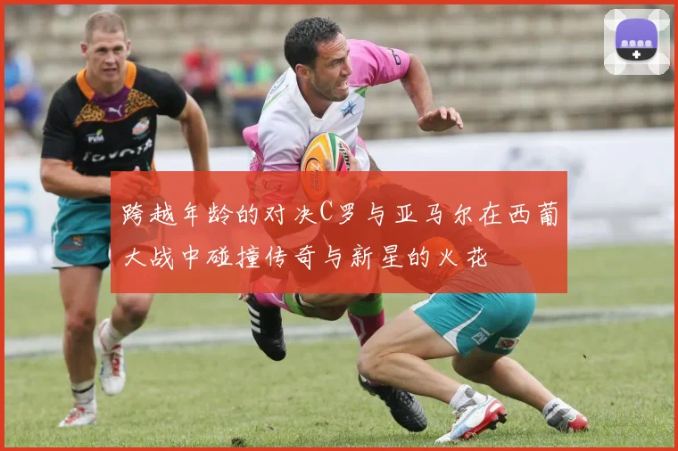 跨越年龄的对决C罗与亚马尔在西葡大战中碰撞传奇与新星的火花