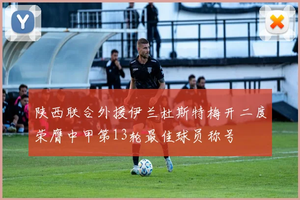 陕西联合外援伊兰杜斯特梅开二度荣膺中甲第13轮最佳球员称号