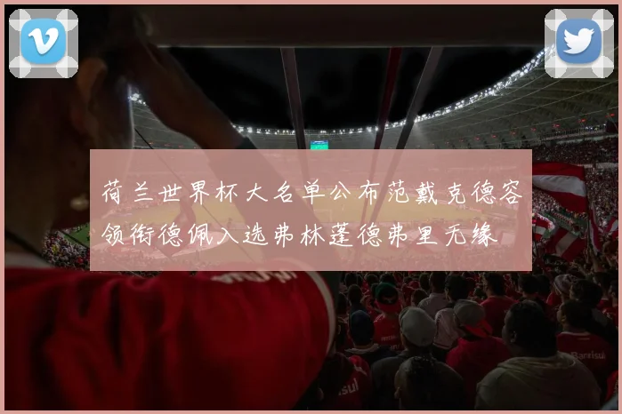 荷兰世界杯大名单公布范戴克德容领衔德佩入选弗林蓬德弗里无缘