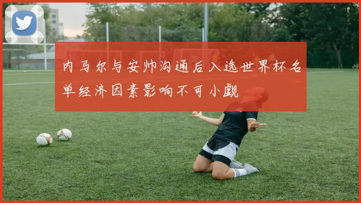 内马尔与安帅沟通后入选世界杯名单经济因素影响不可小觑
