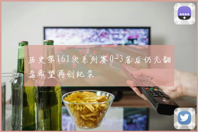历史第161次系列赛0-3落后仍无翻盘希望再创纪录