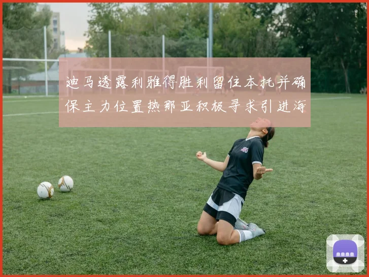 迪马透露利雅得胜利留住本托并确保主力位置热那亚积极寻求引进海因