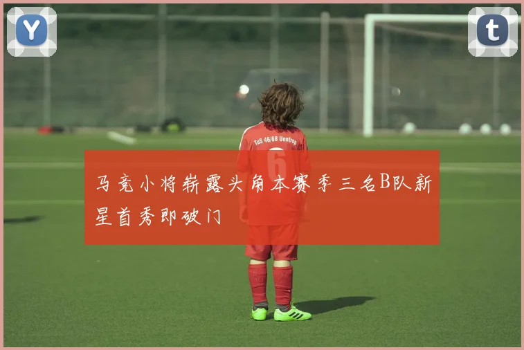 马竞小将崭露头角本赛季三名B队新星首秀即破门