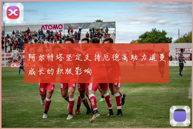 阿尔特塔坚定支持厄德高助力道曼成长的积极影响