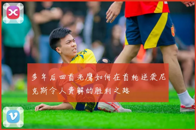 多年后回首老鹰如何在首轮逆袭尼克斯令人费解的胜利之路