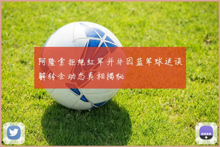 阿隆索拒绝红军并非因蓝军球迷误解转会动态真相揭秘