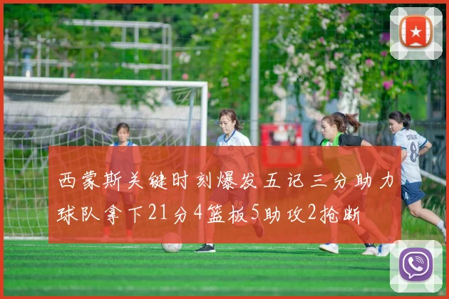 西蒙斯关键时刻爆发五记三分助力球队拿下21分4篮板5助攻2抢断