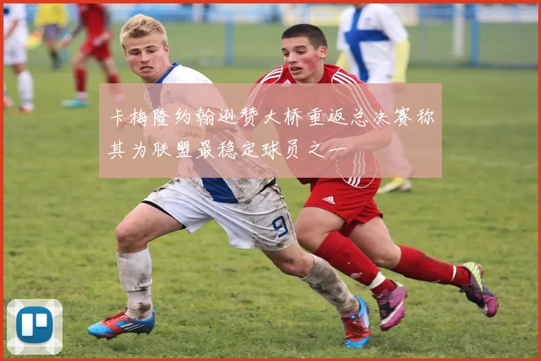 卡梅隆约翰逊赞大桥重返总决赛称其为联盟最稳定球员之一