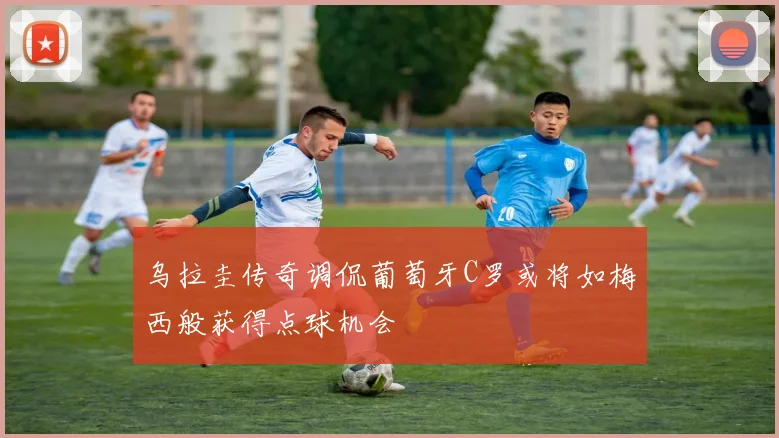 乌拉圭传奇调侃葡萄牙C罗或将如梅西般获得点球机会