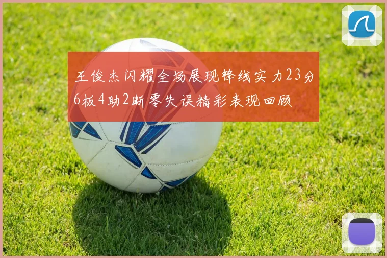 王俊杰闪耀全场展现锋线实力23分6板4助2断零失误精彩表现回顾