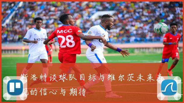 斯洛特谈球队目标与维尔茨未来表现的信心与期待