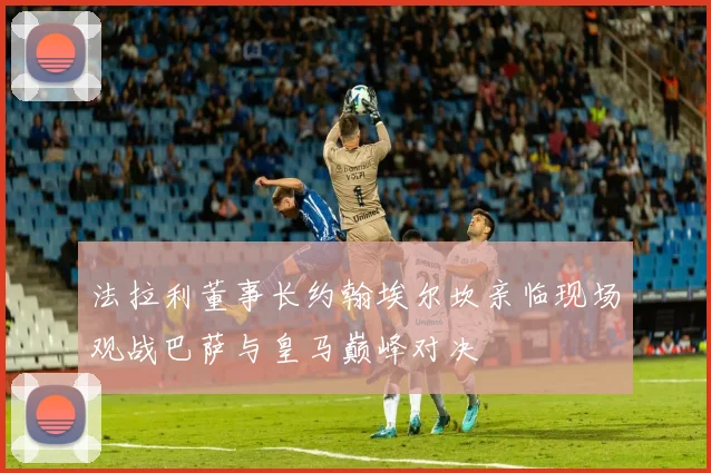 法拉利董事长约翰埃尔坎亲临现场观战巴萨与皇马巅峰对决