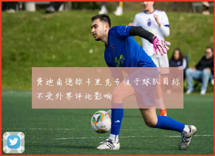 费迪南德称卡里克专注于球队目标不受外界评论影响