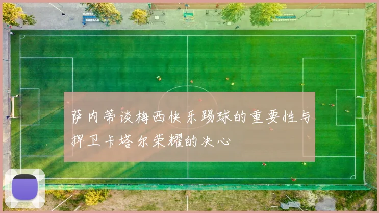 萨内蒂谈梅西快乐踢球的重要性与捍卫卡塔尔荣耀的决心