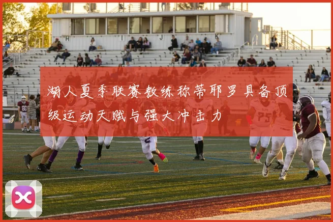 湖人夏季联赛教练称蒂耶罗具备顶级运动天赋与强大冲击力