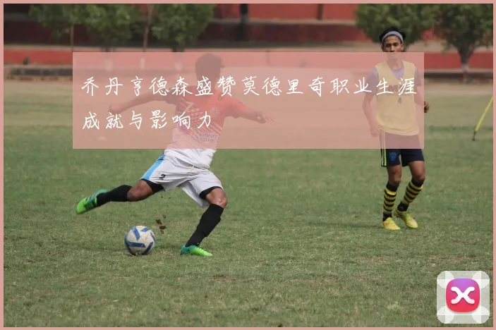 乔丹亨德森盛赞莫德里奇职业生涯成就与影响力