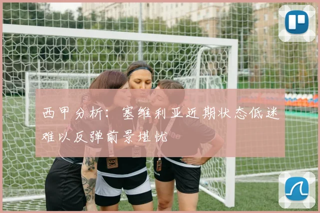 西甲分析：塞维利亚近期状态低迷难以反弹前景堪忧