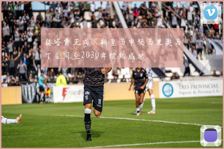 赫塔费正式买断皇马中场马里奥马丁合同至2030年续约成功
