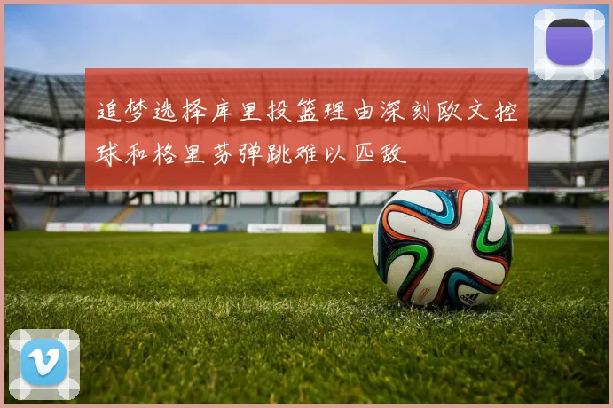 追梦选择库里投篮理由深刻欧文控球和格里芬弹跳难以匹敌