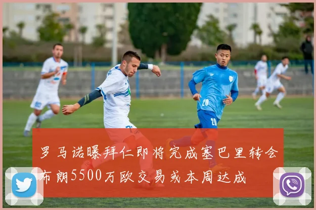 罗马诺曝拜仁即将完成塞巴里转会布朗5500万欧交易或本周达成